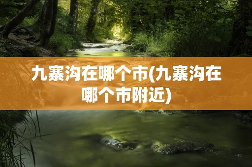 九寨沟在哪个市(九寨沟在哪个市附近)