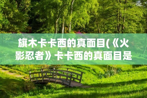 旗木卡卡西的真面目(《火影忍者》卡卡西的真面目是什么)
