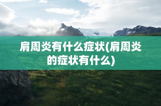 肩周炎有什么症状(肩周炎的症状有什么)