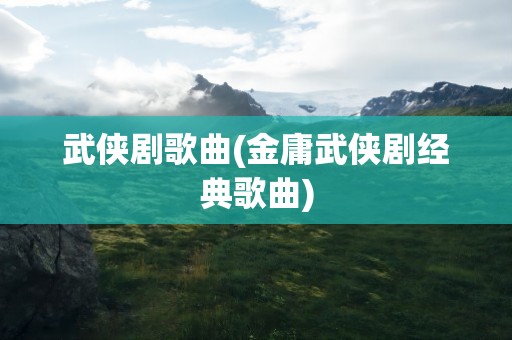 武侠剧歌曲(金庸武侠剧经典歌曲)