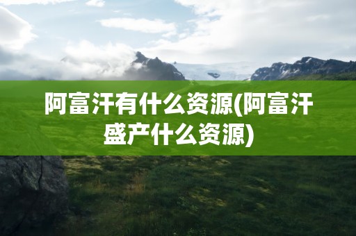 阿富汗有什么资源(阿富汗盛产什么资源)
