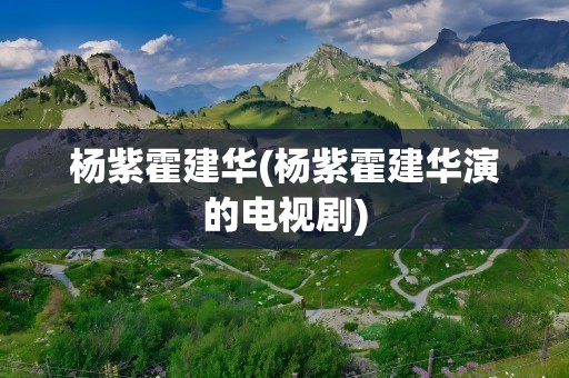 杨紫霍建华(杨紫霍建华演的电视剧)