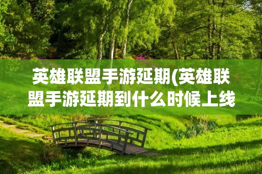 英雄联盟手游延期(英雄联盟手游延期到什么时候上线英雄联盟手游延期上线原因)