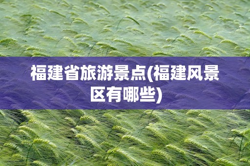 福建省旅游景点(福建风景区有哪些)