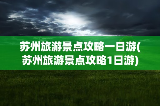 苏州旅游景点攻略一日游(苏州旅游景点攻略1日游)