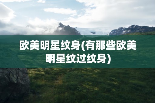 欧美明星纹身(有那些欧美明星纹过纹身)