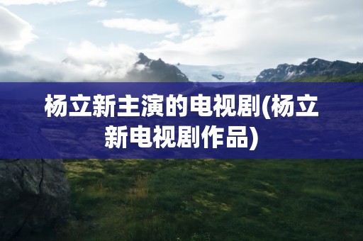 杨立新主演的电视剧(杨立新电视剧作品)
