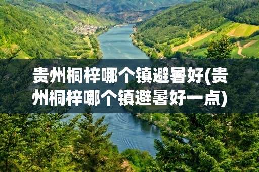 贵州桐梓哪个镇避暑好(贵州桐梓哪个镇避暑好一点)