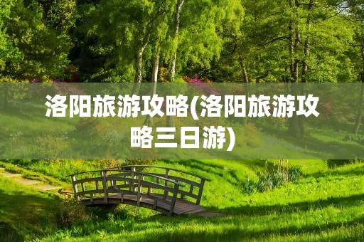 洛阳旅游攻略(洛阳旅游攻略三日游)