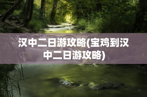 汉中二日游攻略(宝鸡到汉中二日游攻略)