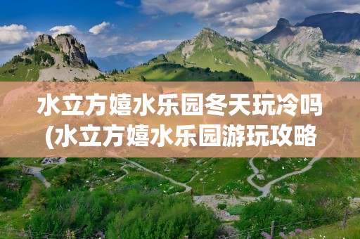 水立方嬉水乐园冬天玩冷吗(水立方嬉水乐园游玩攻略)