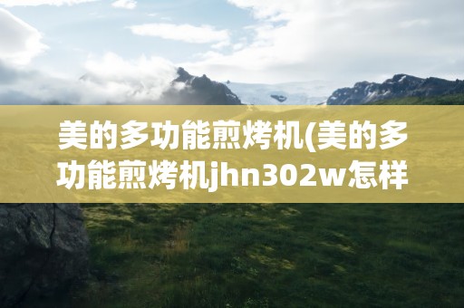 美的多功能煎烤机(美的多功能煎烤机jhn302w怎样使用)