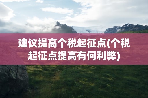 建议提高个税起征点(个税起征点提高有何利弊)