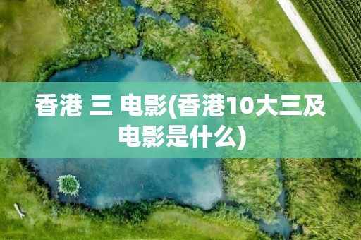 香港 三 电影(香港10大三及电影是什么)