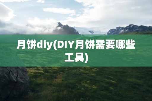 月饼diy(DIY月饼需要哪些工具)