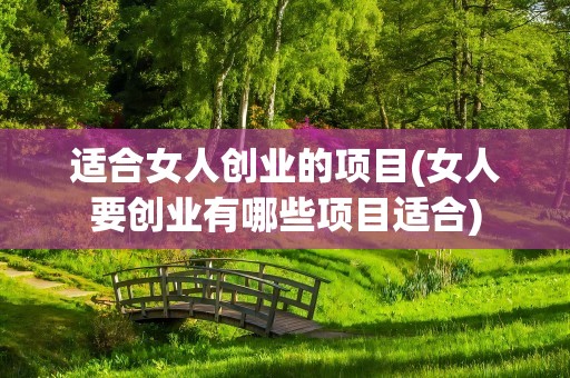 适合女人创业的项目(女人要创业有哪些项目适合)