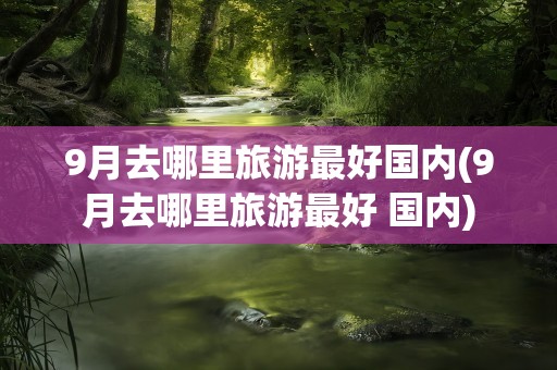 9月去哪里旅游最好国内(9月去哪里旅游最好 国内)