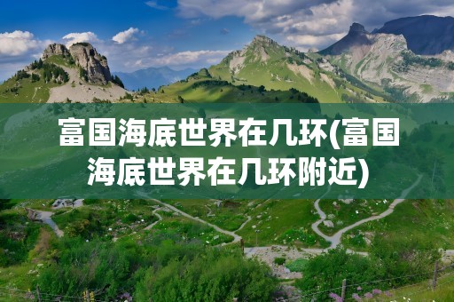 富国海底世界在几环(富国海底世界在几环附近)