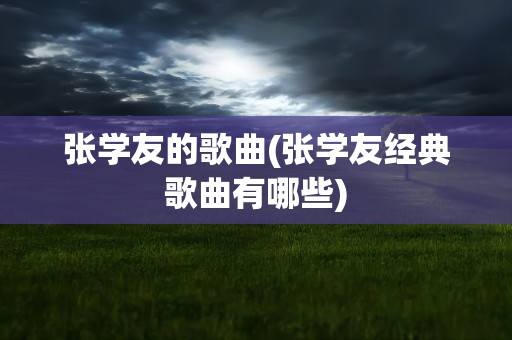 张学友的歌曲(张学友经典歌曲有哪些)
