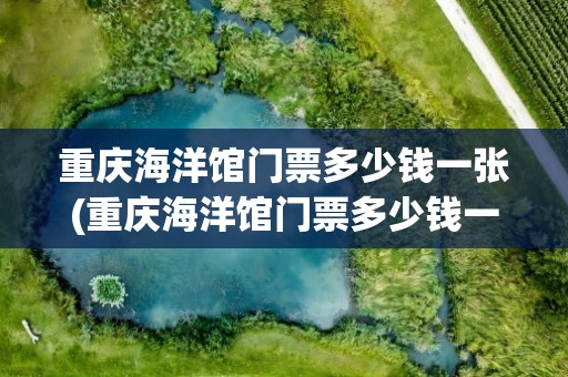重庆海洋馆门票多少钱一张(重庆海洋馆门票多少钱一张票)
