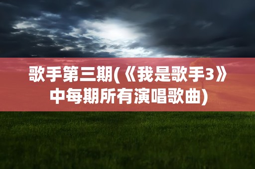 歌手第三期(《我是歌手3》中每期所有演唱歌曲)