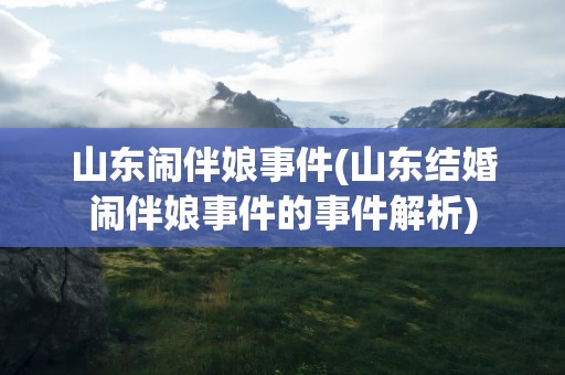 山东闹伴娘事件(山东结婚闹伴娘事件的事件解析)