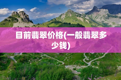 目前翡翠价格(一般翡翠多少钱)