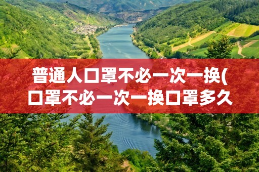 普通人口罩不必一次一换(口罩不必一次一换口罩多久换一次好)