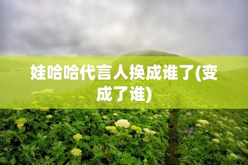 娃哈哈代言人换成谁了(变成了谁)