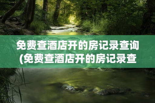 免费查酒店开的房记录查询(免费查酒店开的房记录查询教程)