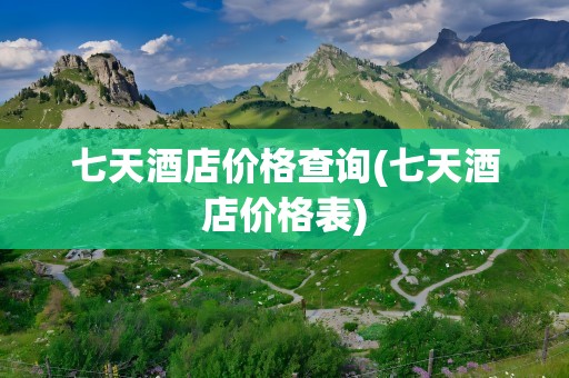 七天酒店价格查询(七天酒店价格表)