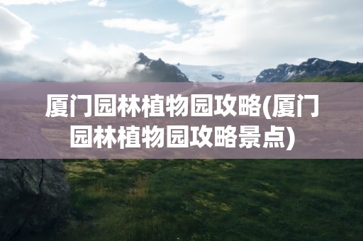 厦门园林植物园攻略(厦门园林植物园攻略景点)