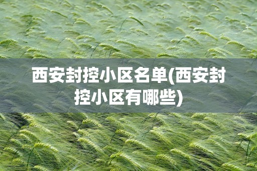 西安封控小区名单(西安封控小区有哪些)
