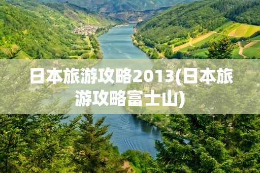 日本旅游攻略2013(日本旅游攻略富士山)