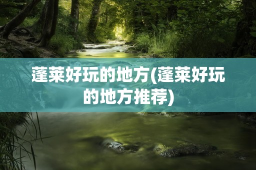蓬莱好玩的地方(蓬莱好玩的地方推荐)