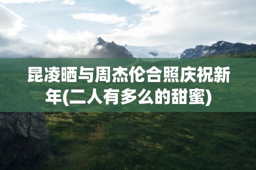 昆凌晒与周杰伦合照庆祝新年(二人有多么的甜蜜)