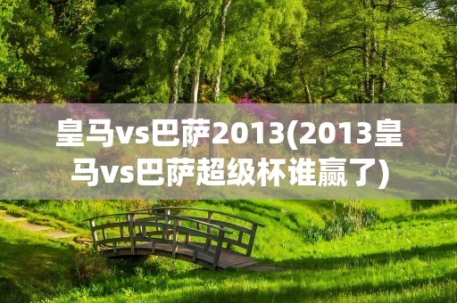 皇马vs巴萨2013(2013皇马vs巴萨超级杯谁赢了)