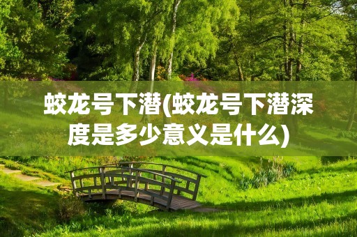 蛟龙号下潜(蛟龙号下潜深度是多少意义是什么)