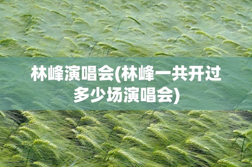 林峰演唱会(林峰一共开过多少场演唱会)