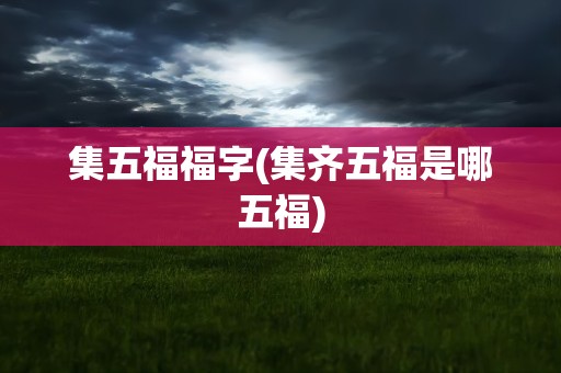 集五福福字(集齐五福是哪五福)