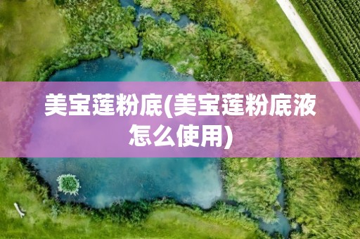 美宝莲粉底(美宝莲粉底液怎么使用)