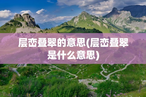 层峦叠翠的意思(层峦叠翠是什么意思)