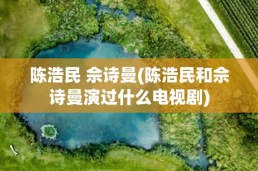 陈浩民 佘诗曼(陈浩民和佘诗曼演过什么电视剧)