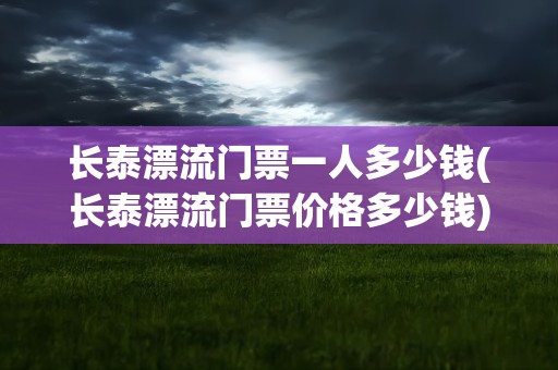长泰漂流门票一人多少钱(长泰漂流门票价格多少钱)