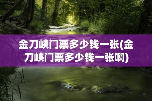 金刀峡门票多少钱一张(金刀峡门票多少钱一张啊)