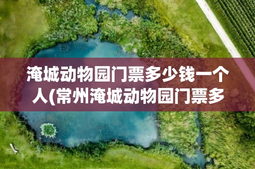 淹城动物园门票多少钱一个人(常州淹城动物园门票多少钱一个人)