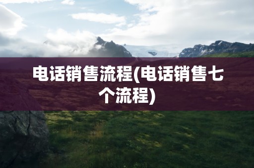 电话销售流程(电话销售七个流程)