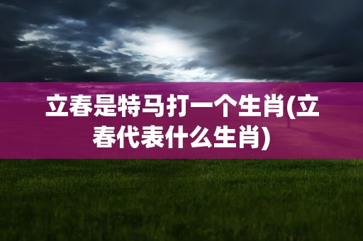 立春是特马打一个生肖(立春代表什么生肖)