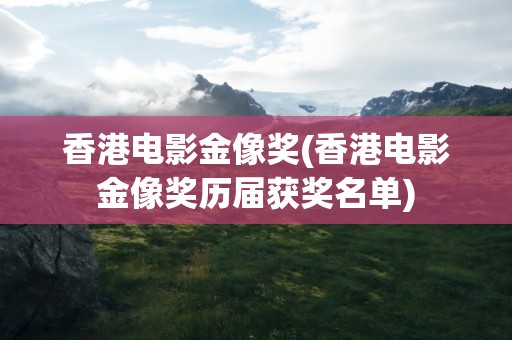 香港电影金像奖(香港电影金像奖历届获奖名单)