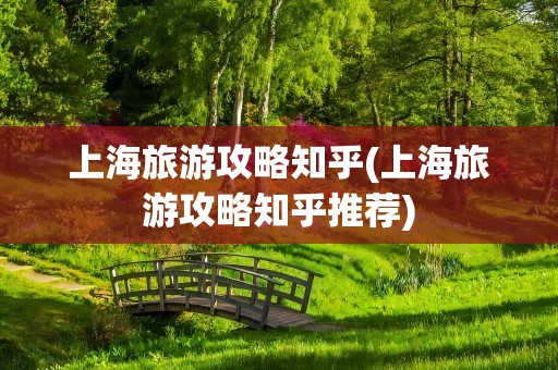 上海旅游攻略知乎(上海旅游攻略知乎推荐)